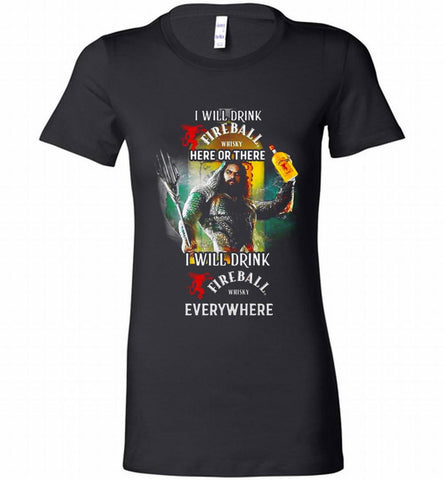 AQUAMAN I WILL DRINK FIREBALL HERE THERE I WILL DRINK FIREBALL EVERYWHERE Bella Ladies Tee - zezetee AQUAMAN I WILL DRINK FIREBALL HERE THERE I WILL DRINK FIREBALL EVERYWHERE Bella Ladies Tee - zezetee