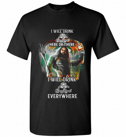 AQUAMAN I WILL DRINK CROWN ROYAL HERE THERE I WILL DRINK CROWN ROYAL EVERYWHERE Shirt - zezetee