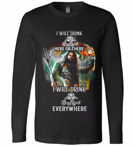 AQUAMAN I WILL DRINK CROWN ROYAL HERE THERE I WILL DRINK CROWN ROYAL EVERYWHERE Long Sleeve - zezetee