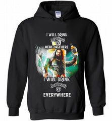 AQUAMAN I WILL DRINK JACK DANIEL'S HERE THERE I WILL DRINK JACK DANIEL'S EVERYWHERE Hoodie - zezetee