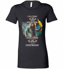 AQUAMAN I WILL DRINK JOSE CUERVO HERE THERE I WILL DRINK JOSE CUERVO EVERYWHERE Bella Ladies Tee - zezetee
